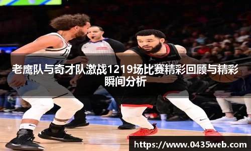 老鹰队与奇才队激战1219场比赛精彩回顾与精彩瞬间分析