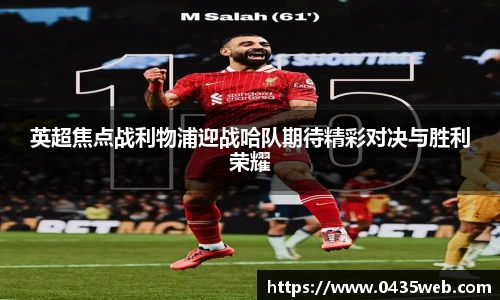英超焦点战利物浦迎战哈队期待精彩对决与胜利荣耀