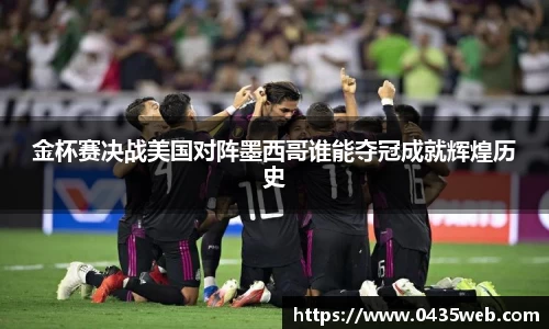 金杯赛决战美国对阵墨西哥谁能夺冠成就辉煌历史