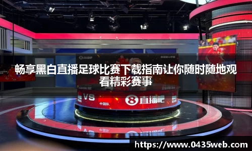 畅享黑白直播足球比赛下载指南让你随时随地观看精彩赛事