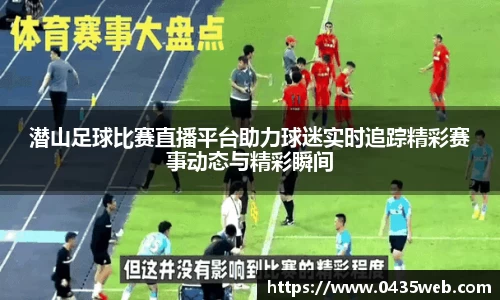 潜山足球比赛直播平台助力球迷实时追踪精彩赛事动态与精彩瞬间