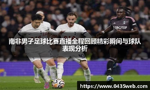 南非男子足球比赛直播全程回顾精彩瞬间与球队表现分析