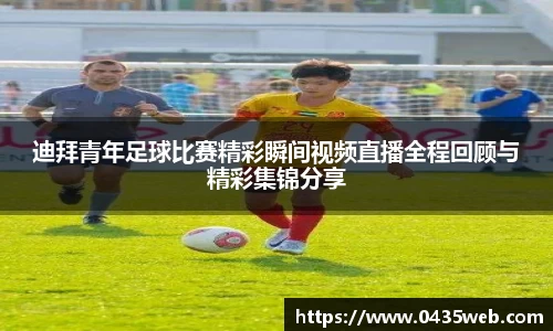 迪拜青年足球比赛精彩瞬间视频直播全程回顾与精彩集锦分享