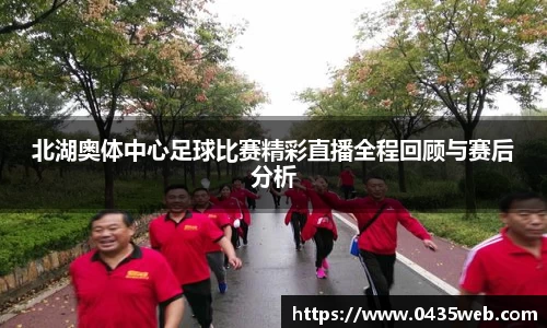 北湖奥体中心足球比赛精彩直播全程回顾与赛后分析