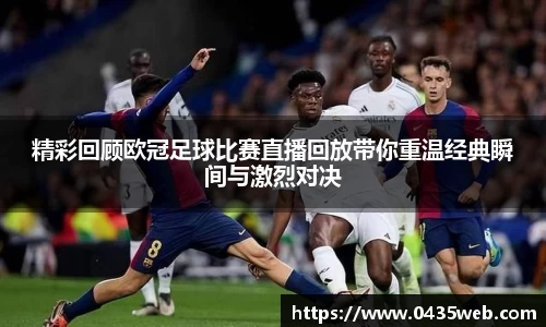 精彩回顾欧冠足球比赛直播回放带你重温经典瞬间与激烈对决