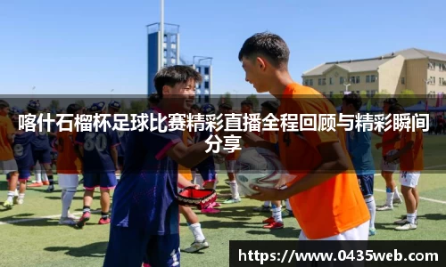喀什石榴杯足球比赛精彩直播全程回顾与精彩瞬间分享