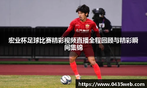宏业杯足球比赛精彩视频直播全程回顾与精彩瞬间集锦