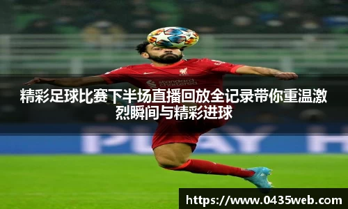 精彩足球比赛下半场直播回放全记录带你重温激烈瞬间与精彩进球