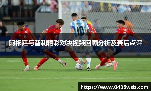 阿根廷与智利精彩对决视频回顾分析及赛后点评