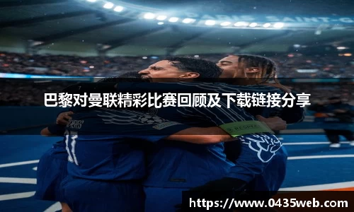 巴黎对曼联精彩比赛回顾及下载链接分享