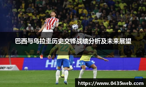 巴西与乌拉圭历史交锋战绩分析及未来展望